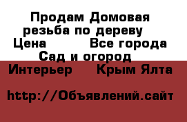 Продам Домовая резьба по дереву  › Цена ­ 500 - Все города Сад и огород » Интерьер   . Крым,Ялта